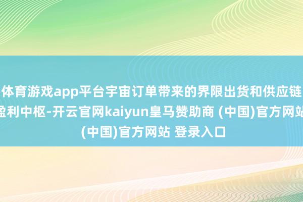 体育游戏app平台宇宙订单带来的界限出货和供应链优化成为盈利中枢-开云官网kaiyun皇马赞助商 (中国)官方网站 登录入口