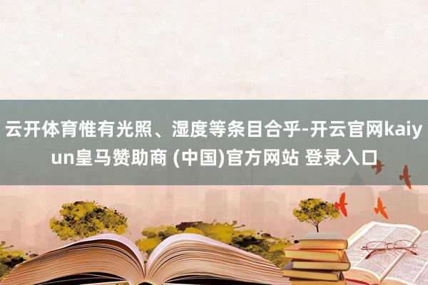云开体育惟有光照、湿度等条目合乎-开云官网kaiyun皇马赞助商 (中国)官方网站 登录入口