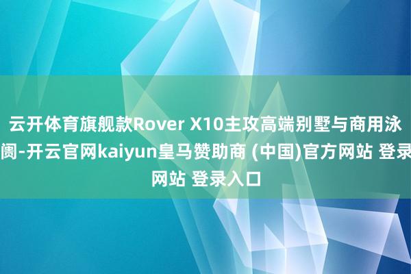 云开体育旗舰款Rover X10主攻高端别墅与商用泳池阛阓-开云官网kaiyun皇马赞助商 (中国)官方网站 登录入口