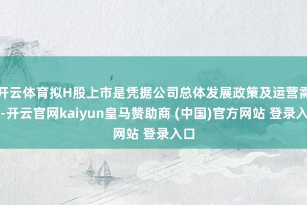 开云体育拟H股上市是凭据公司总体发展政策及运营需要-开云官网kaiyun皇马赞助商 (中国)官方网站 登录入口