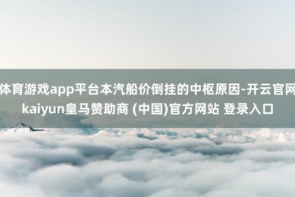 体育游戏app平台本汽船价倒挂的中枢原因-开云官网kaiyun皇马赞助商 (中国)官方网站 登录入口