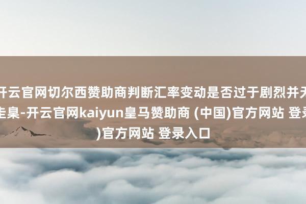 开云官网切尔西赞助商判断汇率变动是否过于剧烈并无固定圭臬-开云官网kaiyun皇马赞助商 (中国)官方网站 登录入口