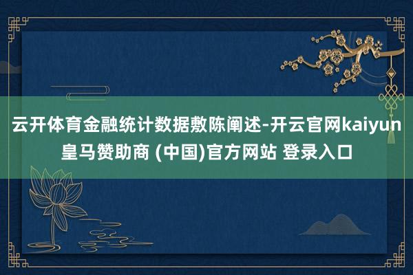 云开体育金融统计数据敷陈阐述-开云官网kaiyun皇马赞助商 (中国)官方网站 登录入口