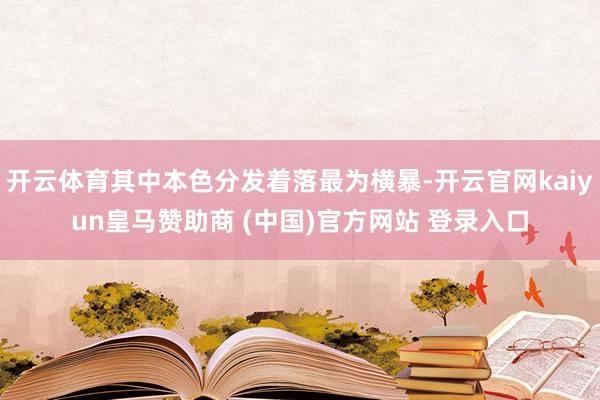 开云体育其中本色分发着落最为横暴-开云官网kaiyun皇马赞助商 (中国)官方网站 登录入口