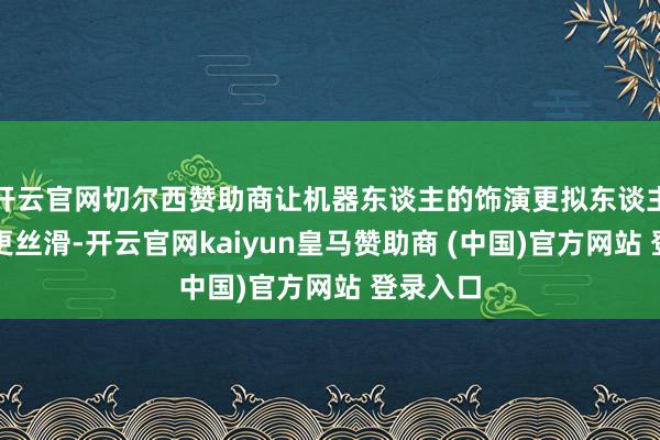 开云官网切尔西赞助商让机器东谈主的饰演更拟东谈主、作为更丝滑-开云官网kaiyun皇马赞助商 (中国)官方网站 登录入口