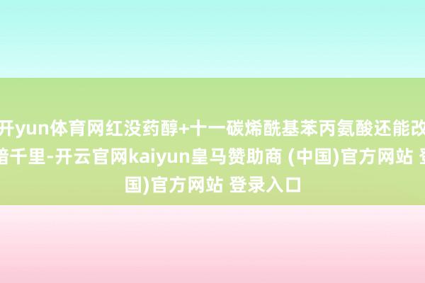 开yun体育网红没药醇+十一碳烯酰基苯丙氨酸还能改善肌肤暗千里-开云官网kaiyun皇马赞助商 (中国)官方网站 登录入口