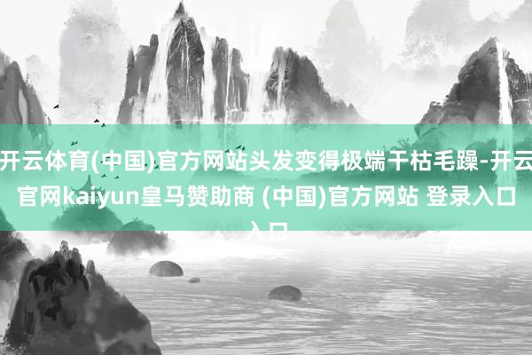 开云体育(中国)官方网站头发变得极端干枯毛躁-开云官网kaiyun皇马赞助商 (中国)官方网站 登录入口