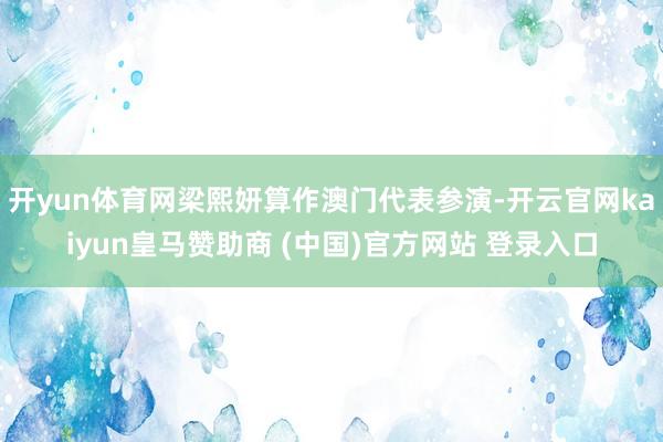 开yun体育网梁熙妍算作澳门代表参演-开云官网kaiyun皇马赞助商 (中国)官方网站 登录入口