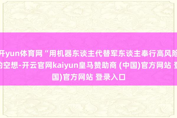 开yun体育网“用机器东谈主代替军东谈主奉行高风险任务”的空想-开云官网kaiyun皇马赞助商 (中国)官方网站 登录入口