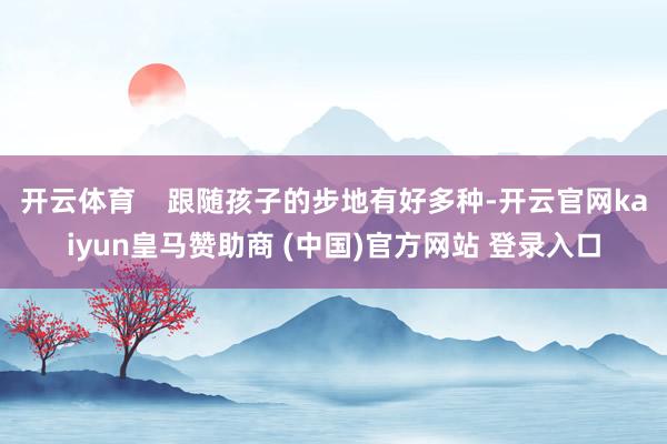 开云体育    跟随孩子的步地有好多种-开云官网kaiyun皇马赞助商 (中国)官方网站 登录入口