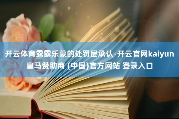 开云体育露露乐蒙的处罚层承认-开云官网kaiyun皇马赞助商 (中国)官方网站 登录入口