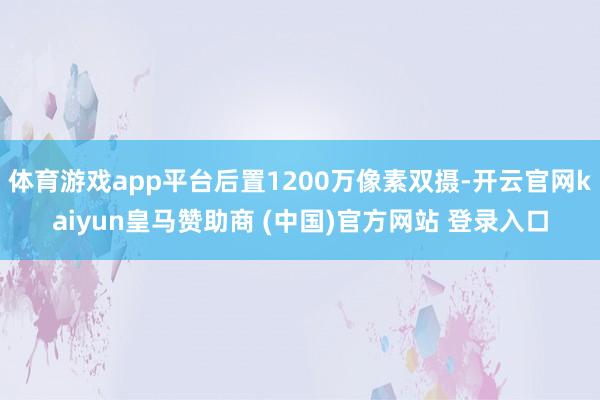 体育游戏app平台后置1200万像素双摄-开云官网kaiyun皇马赞助商 (中国)官方网站 登录入口