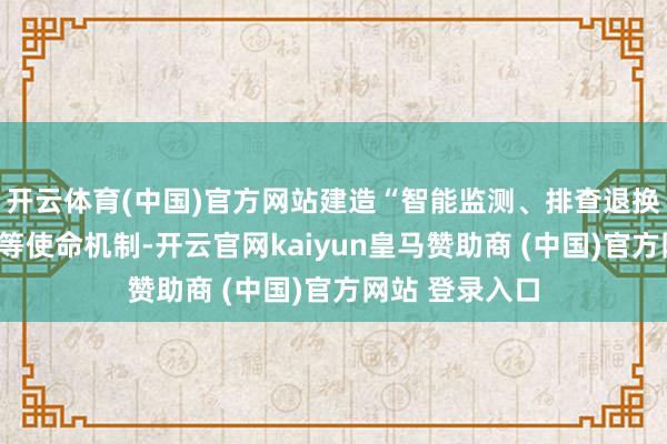 开云体育(中国)官方网站建造“智能监测、排查退换、快速措置”等使命机制-开云官网kaiyun皇马赞助商 (中国)官方网站 登录入口