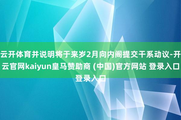 云开体育并说明将于来岁2月向内阁提交干系动议-开云官网kaiyun皇马赞助商 (中国)官方网站 登录入口