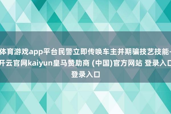 体育游戏app平台民警立即传唤车主并期骗技艺技能-开云官网kaiyun皇马赞助商 (中国)官方网站 登录入口