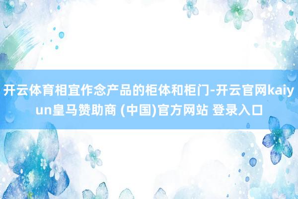 开云体育相宜作念产品的柜体和柜门-开云官网kaiyun皇马赞助商 (中国)官方网站 登录入口