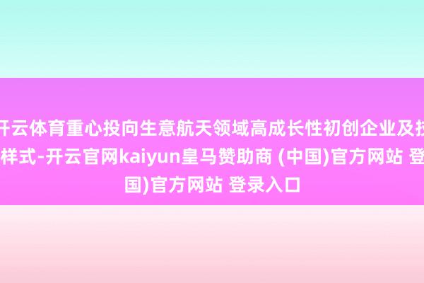 开云体育重心投向生意航天领域高成长性初创企业及技艺翻新样式-开云官网kaiyun皇马赞助商 (中国)官方网站 登录入口