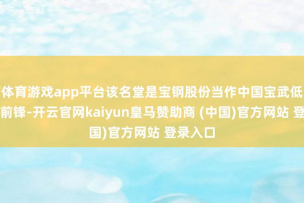 体育游戏app平台该名堂是宝钢股份当作中国宝武低碳转型前锋-开云官网kaiyun皇马赞助商 (中国)官方网站 登录入口