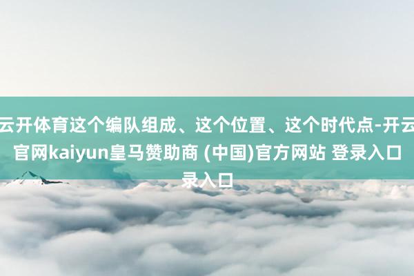 云开体育这个编队组成、这个位置、这个时代点-开云官网kaiyun皇马赞助商 (中国)官方网站 登录入口