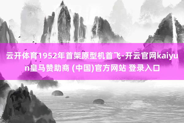 云开体育1952年首架原型机首飞-开云官网kaiyun皇马赞助商 (中国)官方网站 登录入口