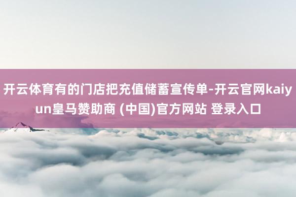 开云体育有的门店把充值储蓄宣传单-开云官网kaiyun皇马赞助商 (中国)官方网站 登录入口