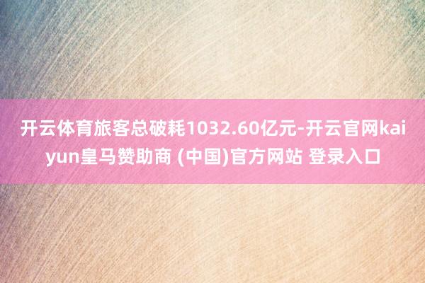 开云体育旅客总破耗1032.60亿元-开云官网kaiyun皇马赞助商 (中国)官方网站 登录入口