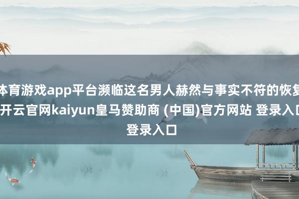 体育游戏app平台濒临这名男人赫然与事实不符的恢复-开云官网kaiyun皇马赞助商 (中国)官方网站 登录入口