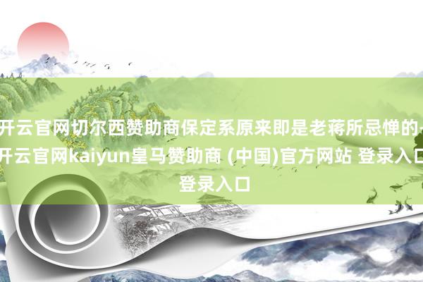 开云官网切尔西赞助商保定系原来即是老蒋所忌惮的-开云官网kaiyun皇马赞助商 (中国)官方网站 登录入口