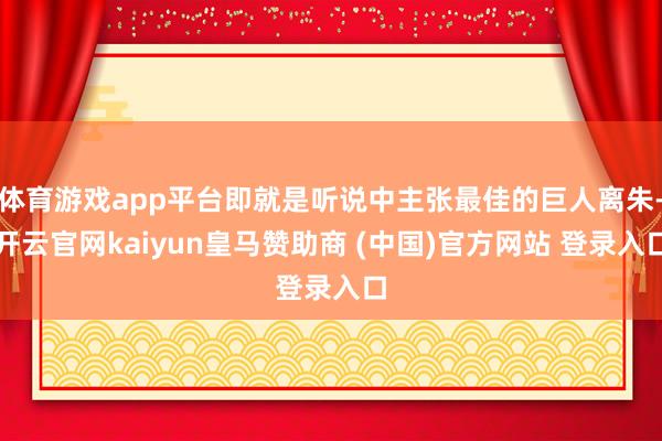 体育游戏app平台即就是听说中主张最佳的巨人离朱-开云官网kaiyun皇马赞助商 (中国)官方网站 登录入口