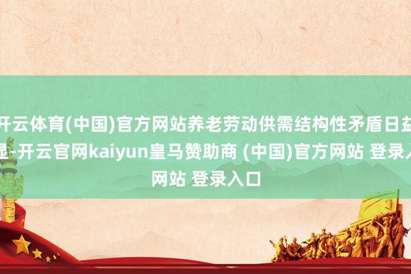 开云体育(中国)官方网站养老劳动供需结构性矛盾日益突显-开云官网kaiyun皇马赞助商 (中国)官方网站 登录入口