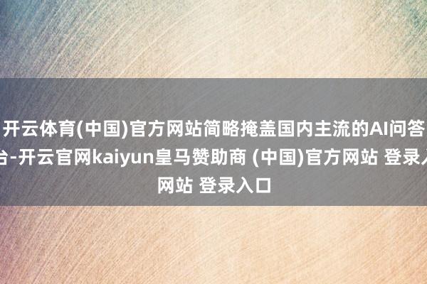 开云体育(中国)官方网站简略掩盖国内主流的AI问答平台-开云官网kaiyun皇马赞助商 (中国)官方网站 登录入口