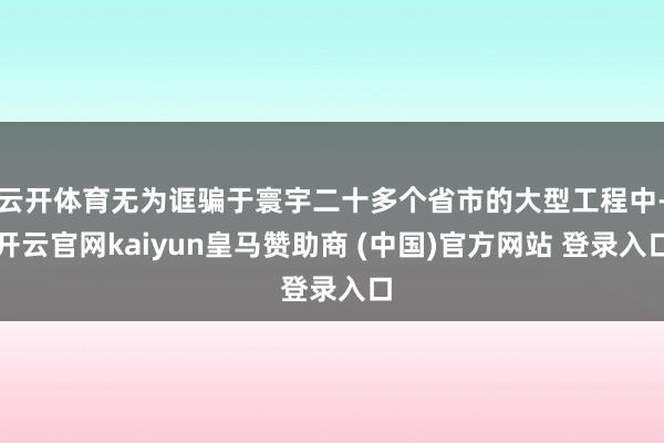 云开体育无为诓骗于寰宇二十多个省市的大型工程中-开云官网kaiyun皇马赞助商 (中国)官方网站 登录入口
