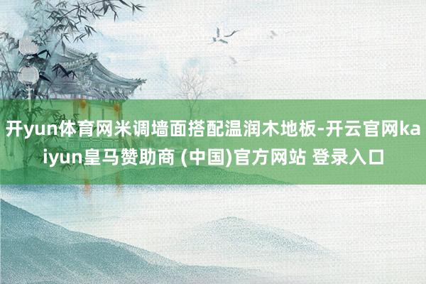 开yun体育网米调墙面搭配温润木地板-开云官网kaiyun皇马赞助商 (中国)官方网站 登录入口