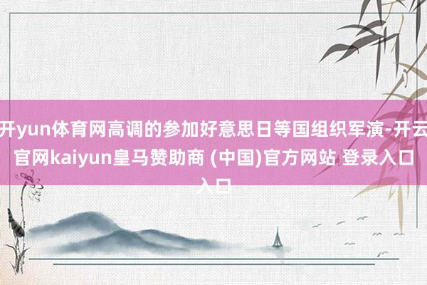 开yun体育网高调的参加好意思日等国组织军演-开云官网kaiyun皇马赞助商 (中国)官方网站 登录入口