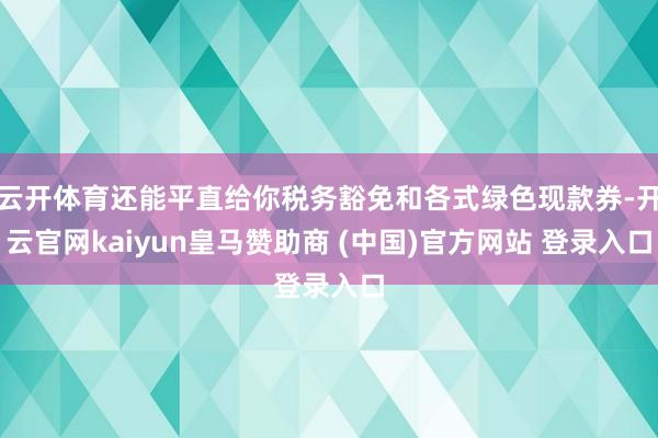 云开体育还能平直给你税务豁免和各式绿色现款券-开云官网kaiyun皇马赞助商 (中国)官方网站 登录入口