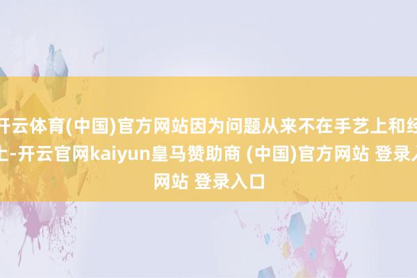 开云体育(中国)官方网站因为问题从来不在手艺上和经济上-开云官网kaiyun皇马赞助商 (中国)官方网站 登录入口