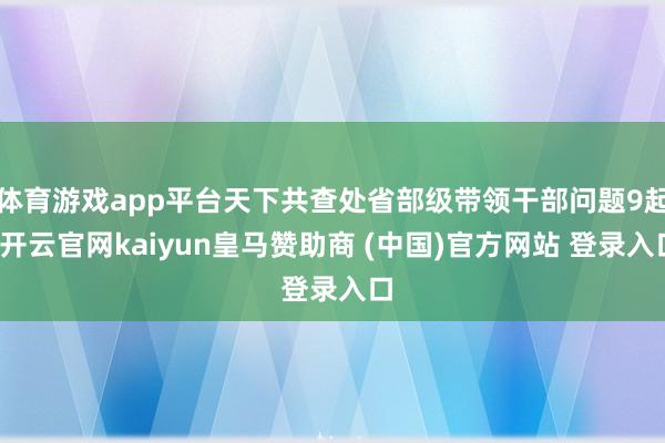 体育游戏app平台天下共查处省部级带领干部问题9起-开云官网kaiyun皇马赞助商 (中国)官方网站 登录入口
