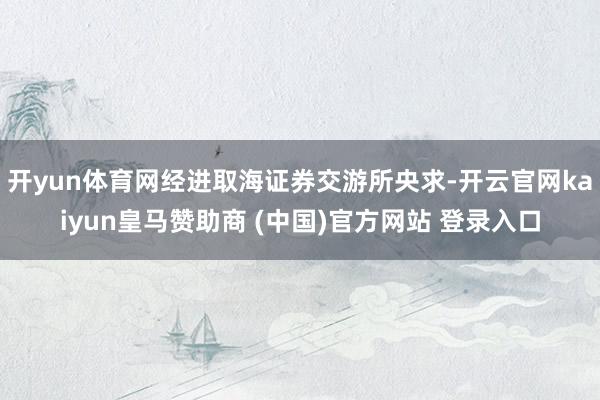 开yun体育网经进取海证券交游所央求-开云官网kaiyun皇马赞助商 (中国)官方网站 登录入口